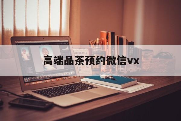 灌云关于高端品茶预约微信vx的信息